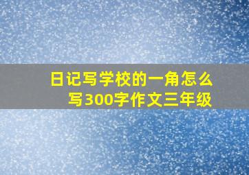 日记写学校的一角怎么写300字作文三年级