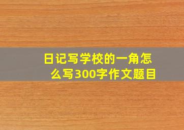 日记写学校的一角怎么写300字作文题目