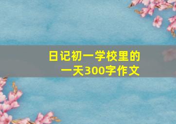 日记初一学校里的一天300字作文