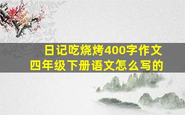 日记吃烧烤400字作文四年级下册语文怎么写的