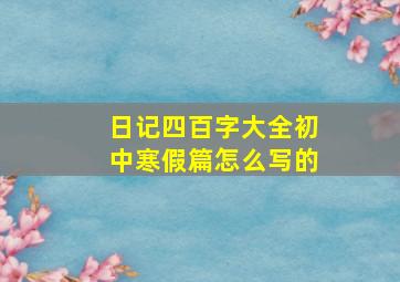 日记四百字大全初中寒假篇怎么写的