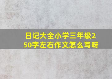 日记大全小学三年级250字左右作文怎么写呀