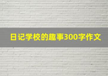 日记学校的趣事300字作文