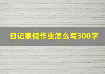 日记寒假作业怎么写300字