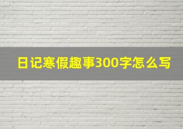 日记寒假趣事300字怎么写