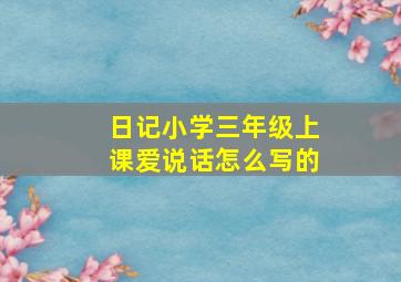 日记小学三年级上课爱说话怎么写的