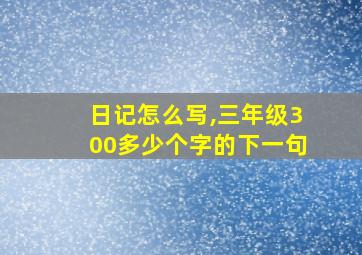 日记怎么写,三年级300多少个字的下一句