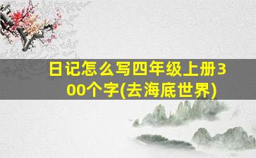 日记怎么写四年级上册300个字(去海底世界)