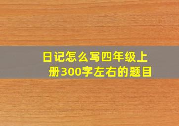 日记怎么写四年级上册300字左右的题目