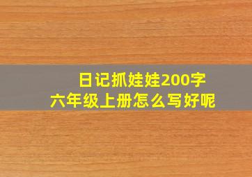 日记抓娃娃200字六年级上册怎么写好呢