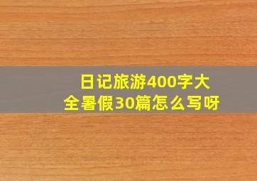 日记旅游400字大全暑假30篇怎么写呀