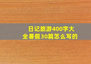 日记旅游400字大全暑假30篇怎么写的