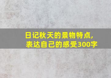 日记秋天的景物特点,表达自己的感受300字