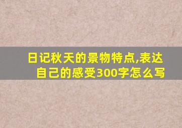 日记秋天的景物特点,表达自己的感受300字怎么写