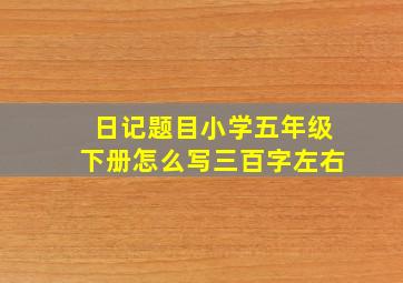 日记题目小学五年级下册怎么写三百字左右