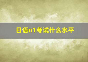 日语n1考试什么水平