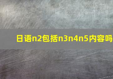 日语n2包括n3n4n5内容吗