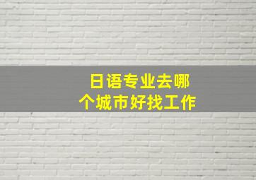 日语专业去哪个城市好找工作