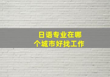 日语专业在哪个城市好找工作