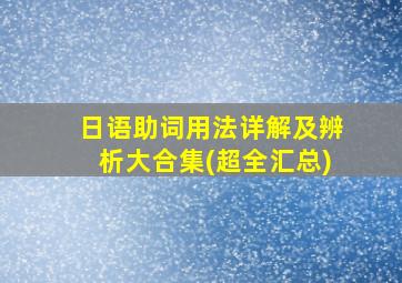 日语助词用法详解及辨析大合集(超全汇总)