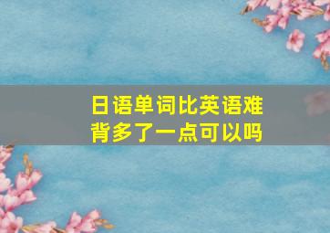 日语单词比英语难背多了一点可以吗