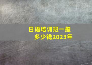 日语培训班一般多少钱2023年