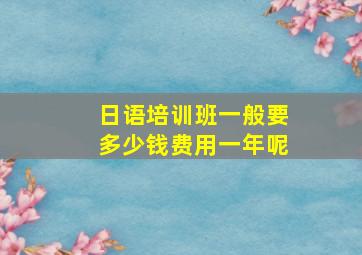 日语培训班一般要多少钱费用一年呢