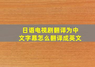 日语电视剧翻译为中文字幕怎么翻译成英文