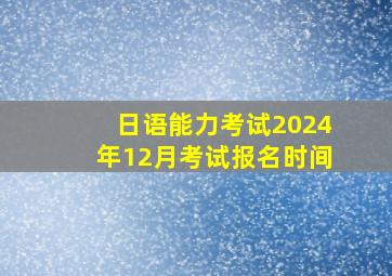 日语能力考试2024年12月考试报名时间