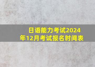 日语能力考试2024年12月考试报名时间表