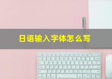 日语输入字体怎么写