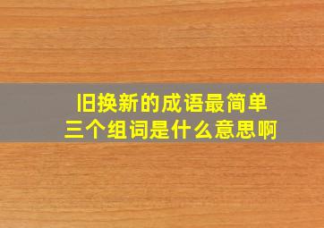 旧换新的成语最简单三个组词是什么意思啊