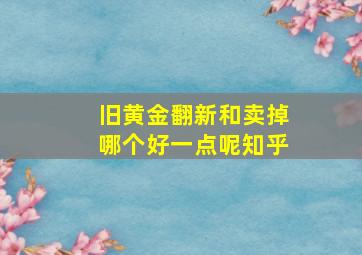 旧黄金翻新和卖掉哪个好一点呢知乎