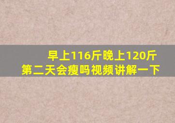 早上116斤晚上120斤第二天会瘦吗视频讲解一下