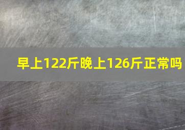 早上122斤晚上126斤正常吗