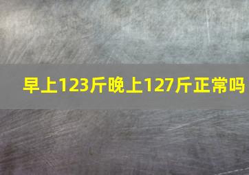 早上123斤晚上127斤正常吗