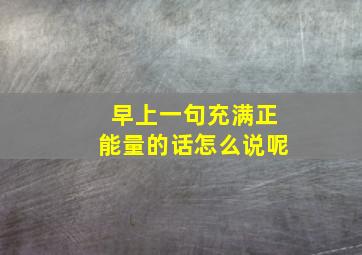 早上一句充满正能量的话怎么说呢