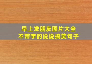 早上发朋友图片大全不带字的说说搞笑句子