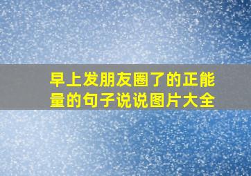 早上发朋友圈了的正能量的句子说说图片大全