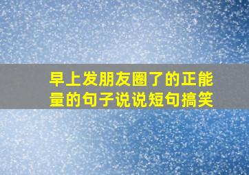 早上发朋友圈了的正能量的句子说说短句搞笑