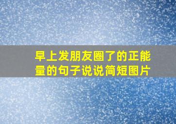 早上发朋友圈了的正能量的句子说说简短图片