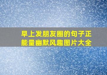 早上发朋友圈的句子正能量幽默风趣图片大全