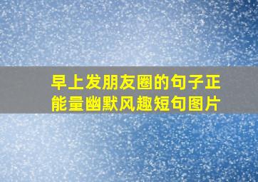 早上发朋友圈的句子正能量幽默风趣短句图片