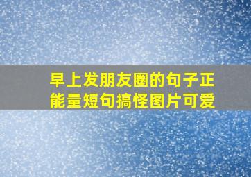 早上发朋友圈的句子正能量短句搞怪图片可爱