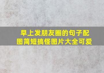 早上发朋友圈的句子配图简短搞怪图片大全可爱