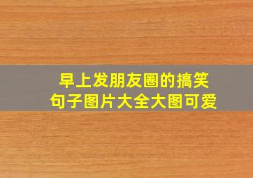 早上发朋友圈的搞笑句子图片大全大图可爱