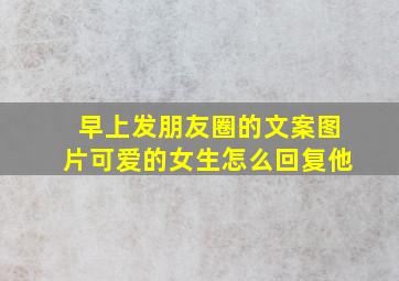 早上发朋友圈的文案图片可爱的女生怎么回复他