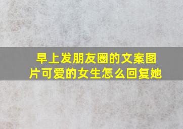 早上发朋友圈的文案图片可爱的女生怎么回复她