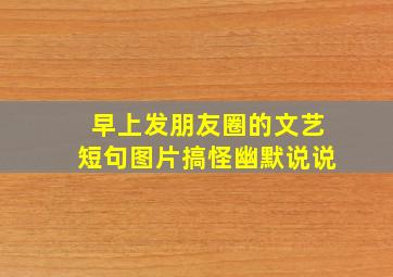 早上发朋友圈的文艺短句图片搞怪幽默说说