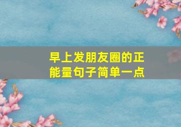 早上发朋友圈的正能量句子简单一点